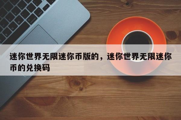 迷你世界无限迷你币版的，迷你世界无限迷你币的兑换码