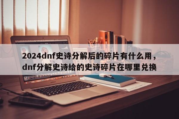 2024dnf史诗分解后的碎片有什么用，dnf分解史诗给的史诗碎片在哪里兑换