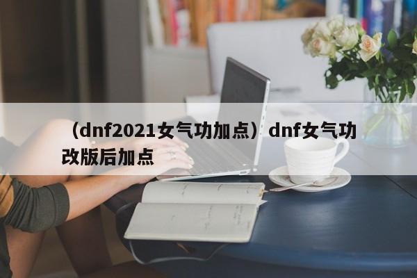 （dnf2021女气功加点）dnf女气功改版后加点