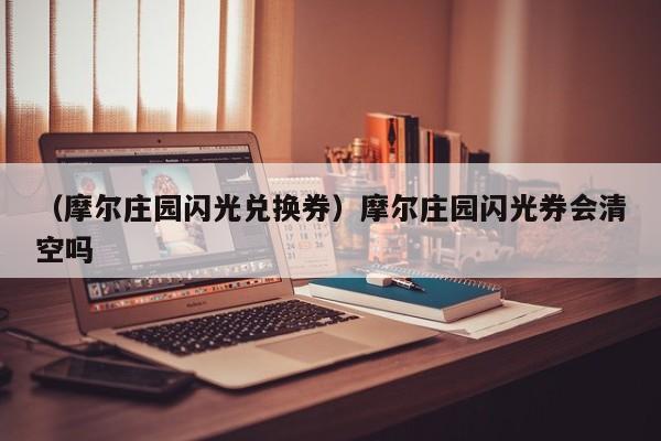 （摩尔庄园闪光兑换券）摩尔庄园闪光券会清空吗