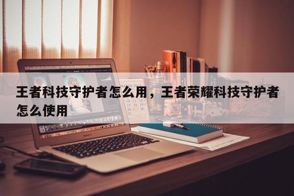 王者科技守护者怎么用，王者荣耀科技守护者怎么使用