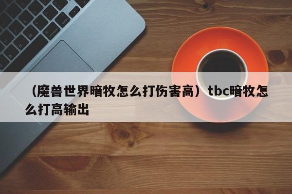 （魔兽世界暗牧怎么打伤害高）tbc暗牧怎么打高输出