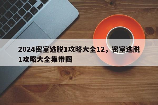 2024密室逃脱1攻略大全12，密室逃脱1攻略大全集带图