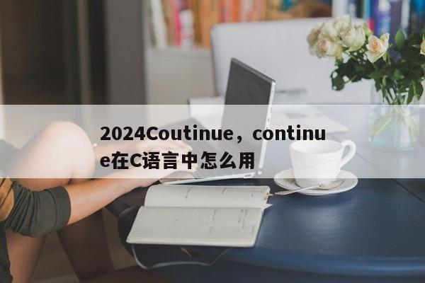 2024Coutinue，continue在C语言中怎么用