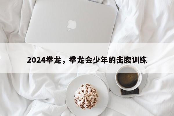 2024拳龙，拳龙会少年的击腹训练