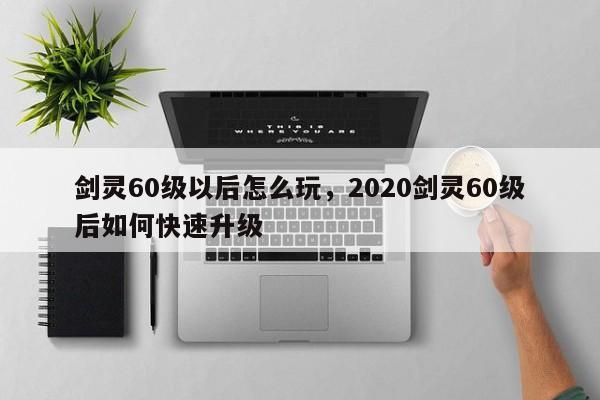 剑灵60级以后怎么玩，2020剑灵60级后如何快速升级