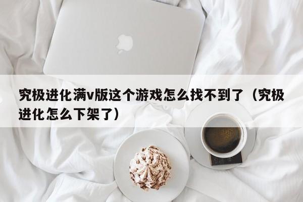 究极进化满v版这个游戏怎么找不到了（究极进化怎么下架了）