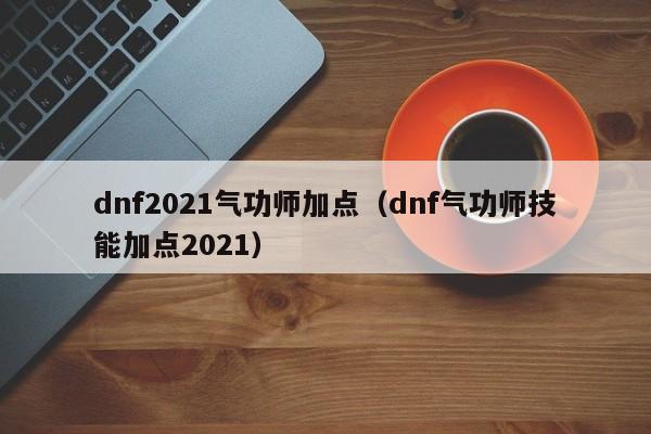 dnf2021气功师加点（dnf气功师技能加点2021）