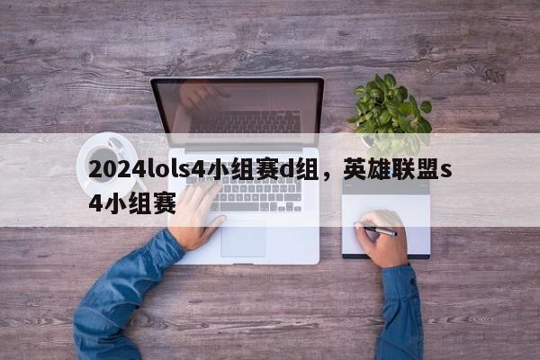 2024lols4小组赛d组，英雄联盟s4小组赛