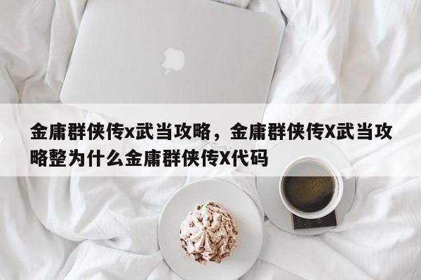 金庸群侠传x武当攻略，金庸群侠传X武当攻略整为什么金庸群侠传X代码