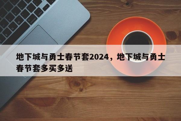 地下城与勇士春节套2024，地下城与勇士春节套多买多送