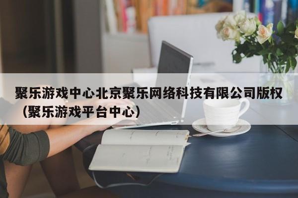 聚乐游戏中心北京聚乐网络科技有限公司版权（聚乐游戏平台中心）