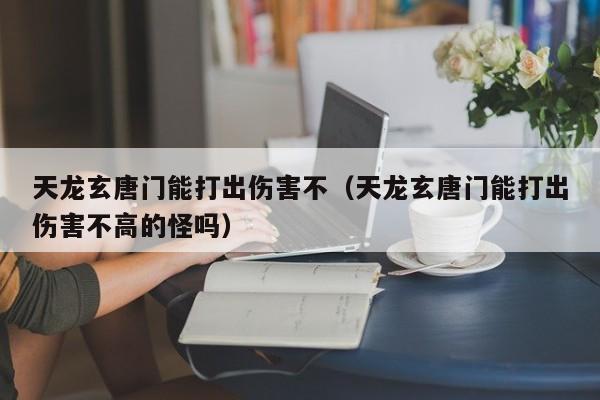 天龙玄唐门能打出伤害不（天龙玄唐门能打出伤害不高的怪吗）