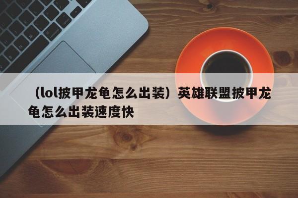 （lol披甲龙龟怎么出装）英雄联盟披甲龙龟怎么出装速度快