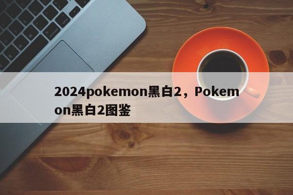 2024pokemon黑白2，Pokemon黑白2图鉴