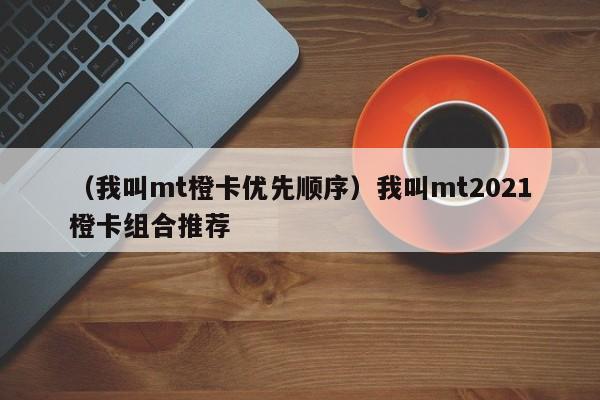 （我叫mt橙卡优先顺序）我叫mt2021橙卡组合推荐