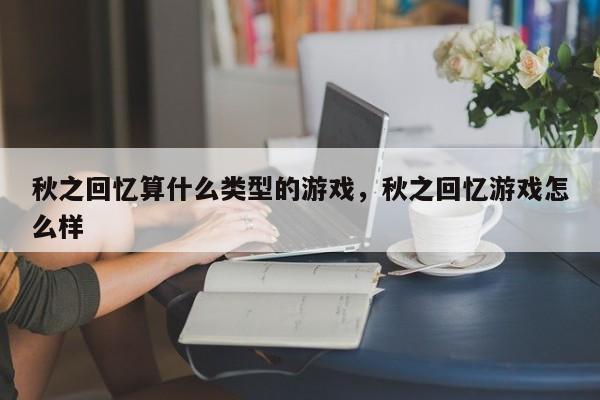 秋之回忆算什么类型的游戏，秋之回忆游戏怎么样