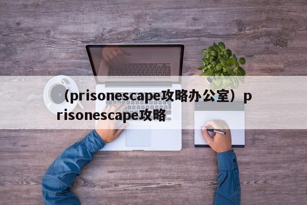 （prisonescape攻略办公室）prisonescape攻略