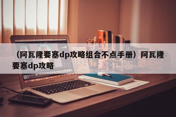 （阿瓦隆要塞dp攻略组合不点手册）阿瓦隆要塞dp攻略