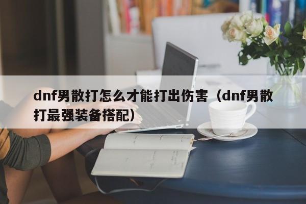 dnf男散打怎么才能打出伤害（dnf男散打最强装备搭配）