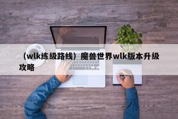 （wlk练级路线）魔兽世界wlk版本升级攻略