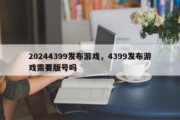 20244399发布游戏，4399发布游戏需要版号吗