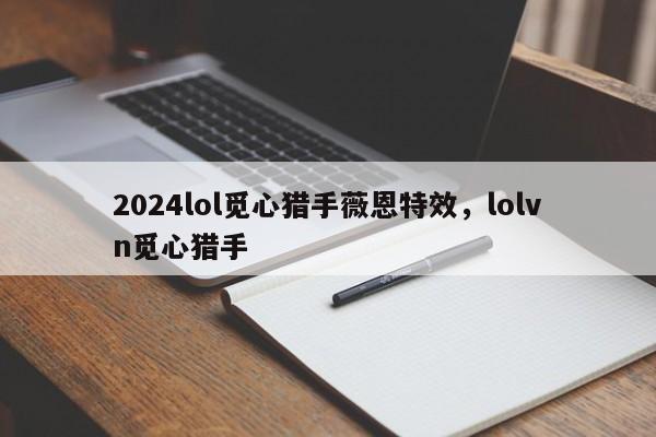 2024lol觅心猎手薇恩特效，lolvn觅心猎手