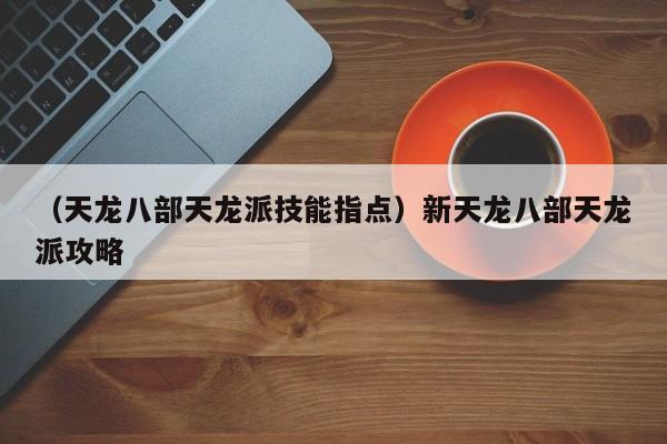 （天龙八部天龙派技能指点）新天龙八部天龙派攻略