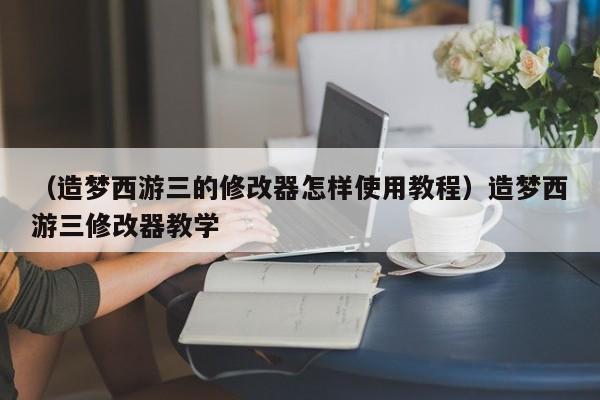 （造梦西游三的修改器怎样使用教程）造梦西游三修改器教学