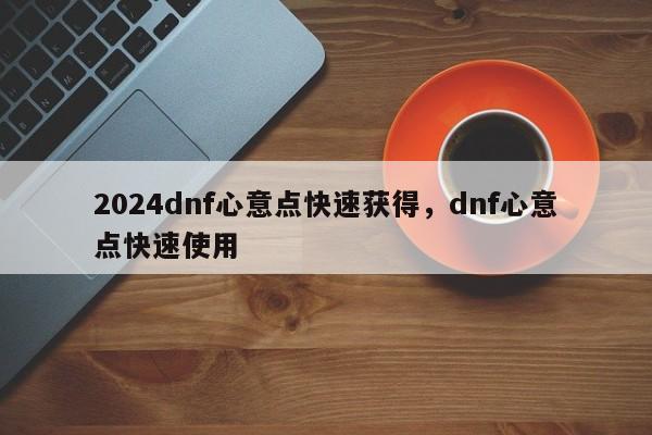 2024dnf心意点快速获得，dnf心意点快速使用