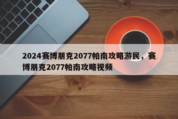 2024赛博朋克2077帕南攻略游民，赛博朋克2077帕南攻略视频