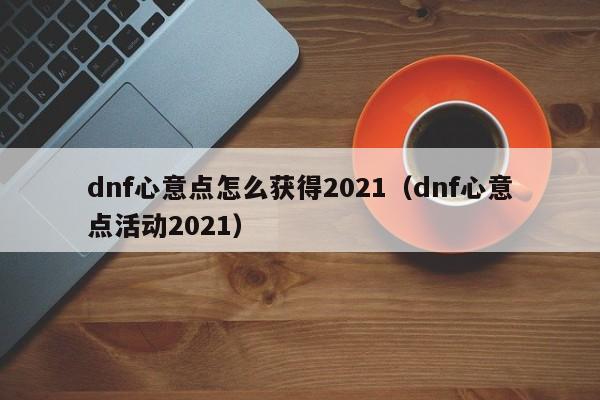 dnf心意点怎么获得2021（dnf心意点活动2021）