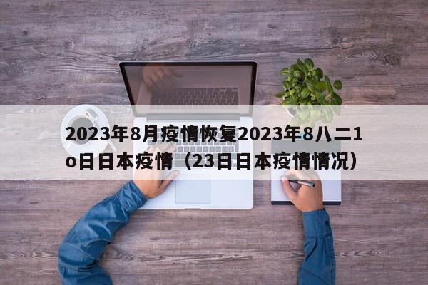 2023年8月疫情恢复2023年8八二1o日日本疫情（23日日本疫情情况）