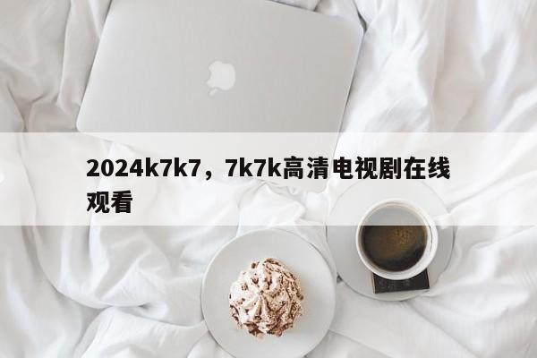 2024k7k7，7k7k高清电视剧在线观看
