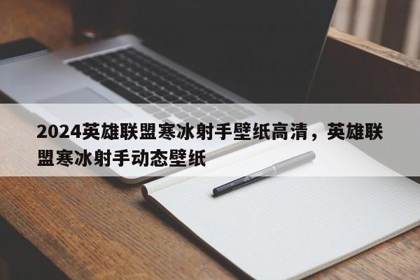 2024英雄联盟寒冰射手壁纸高清，英雄联盟寒冰射手动态壁纸