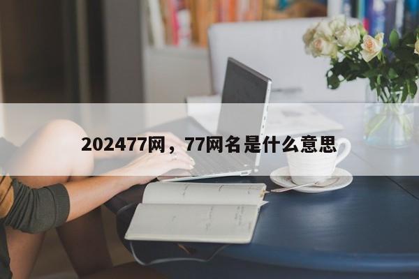 202477网，77网名是什么意思