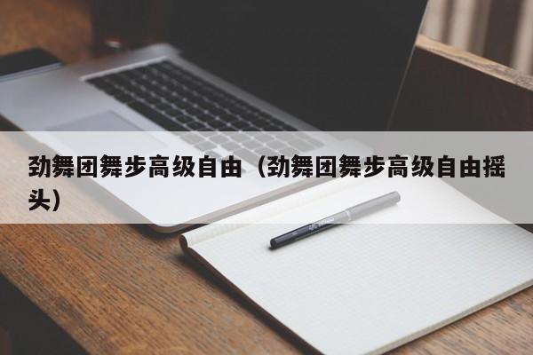 劲舞团舞步高级自由（劲舞团舞步高级自由摇头）