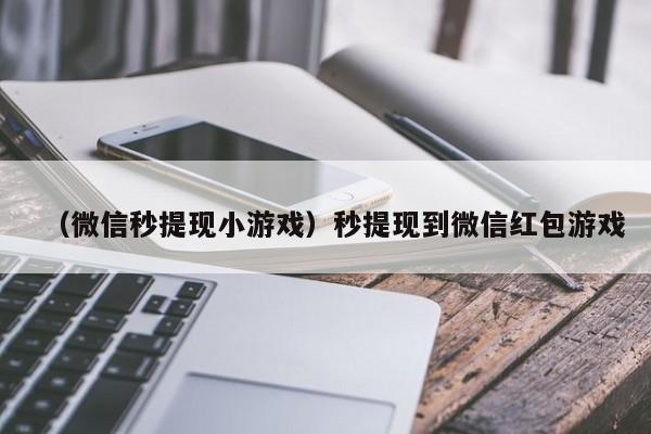 （微信秒提现小游戏）秒提现到微信红包游戏