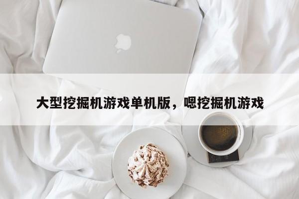 大型挖掘机游戏单机版，嗯挖掘机游戏