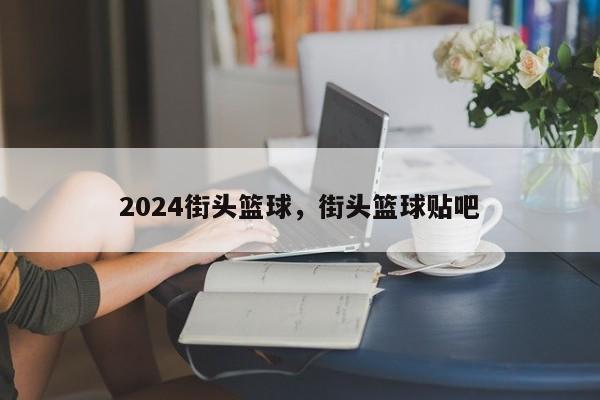 2024街头篮球，街头篮球贴吧