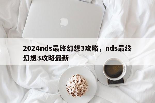 2024nds最终幻想3攻略，nds最终幻想3攻略最新