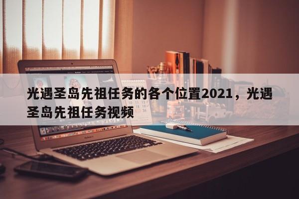 光遇圣岛先祖任务的各个位置2021，光遇圣岛先祖任务视频