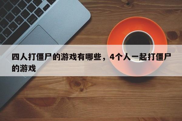 四人打僵尸的游戏有哪些，4个人一起打僵尸的游戏