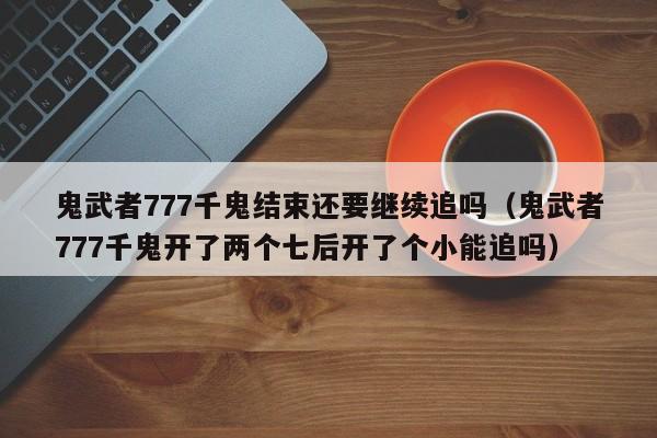 鬼武者777千鬼结束还要继续追吗（鬼武者777千鬼开了两个七后开了个小能追吗）