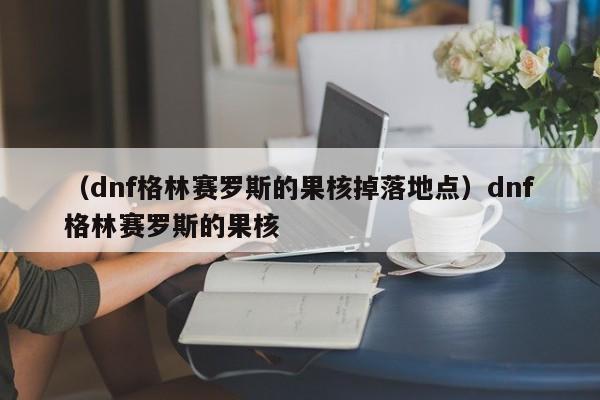 （dnf格林赛罗斯的果核掉落地点）dnf格林赛罗斯的果核