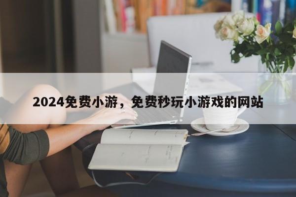 2024免费小游，免费秒玩小游戏的网站