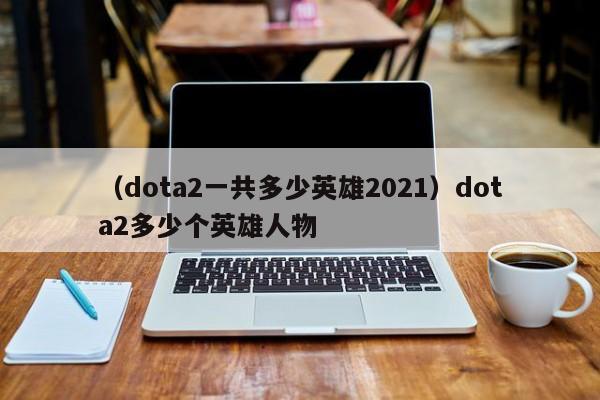 （dota2一共多少英雄2021）dota2多少个英雄人物