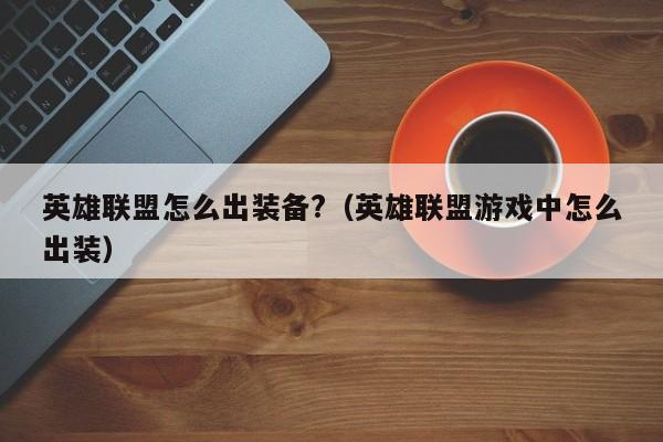 英雄联盟怎么出装备?（英雄联盟游戏中怎么出装）