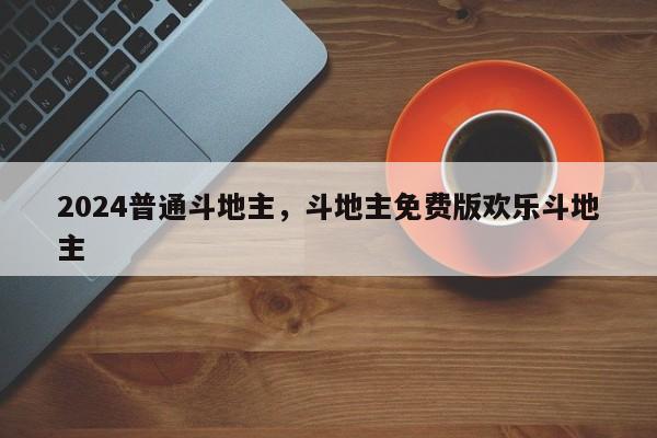 2024普通斗地主，斗地主免费版欢乐斗地主