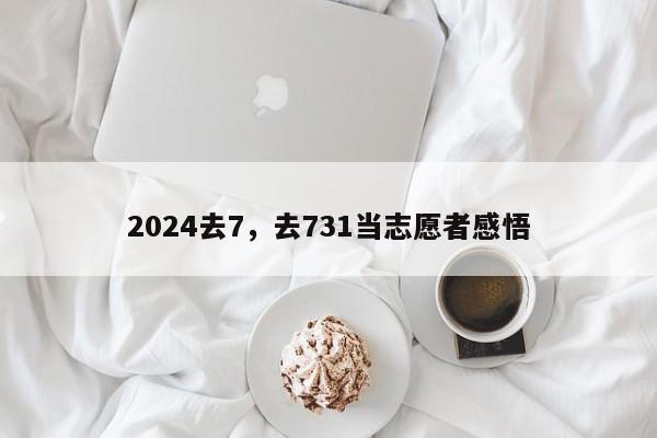 2024去7，去731当志愿者感悟